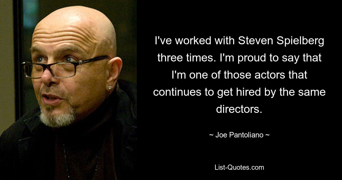 I've worked with Steven Spielberg three times. I'm proud to say that I'm one of those actors that continues to get hired by the same directors. — © Joe Pantoliano