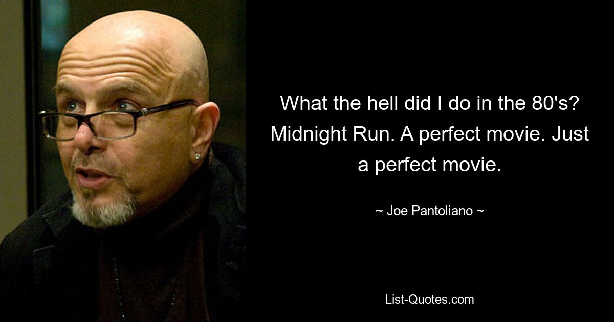 What the hell did I do in the 80's? Midnight Run. A perfect movie. Just a perfect movie. — © Joe Pantoliano