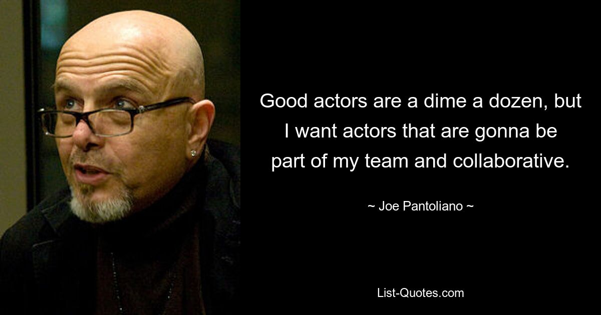 Good actors are a dime a dozen, but I want actors that are gonna be part of my team and collaborative. — © Joe Pantoliano