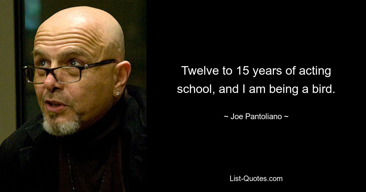 Twelve to 15 years of acting school, and I am being a bird. — © Joe Pantoliano