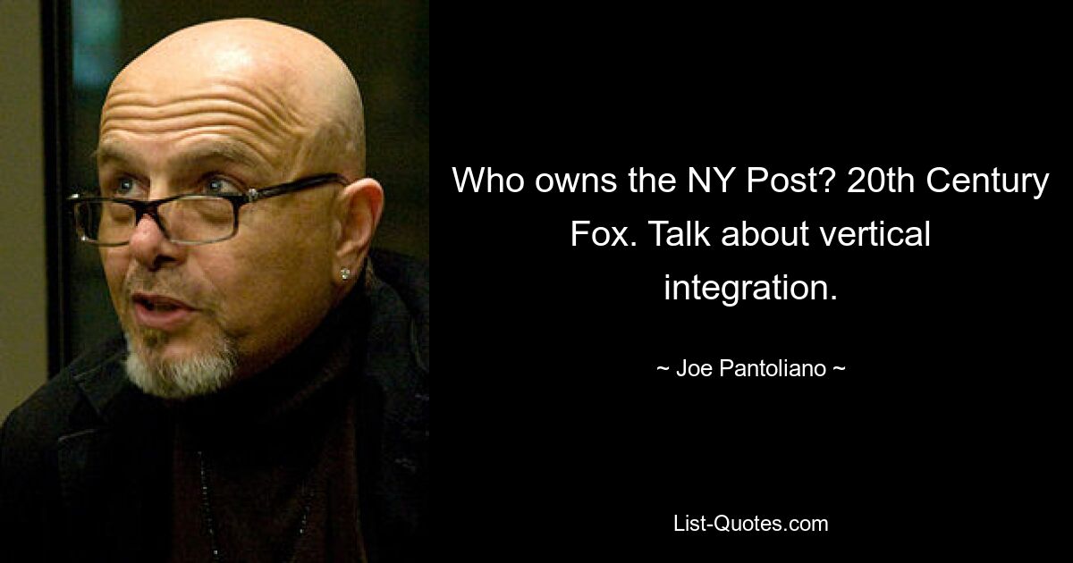 Who owns the NY Post? 20th Century Fox. Talk about vertical integration. — © Joe Pantoliano