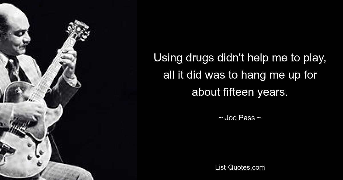 Using drugs didn't help me to play, all it did was to hang me up for about fifteen years. — © Joe Pass