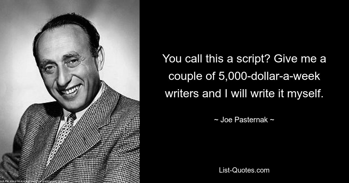 You call this a script? Give me a couple of 5,000-dollar-a-week writers and I will write it myself. — © Joe Pasternak