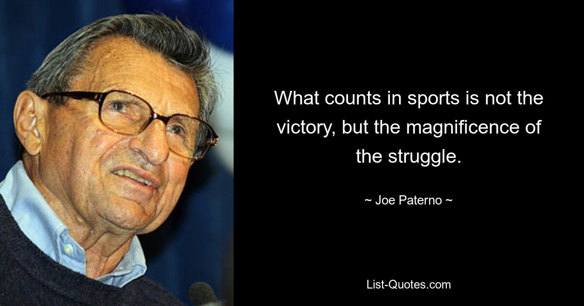 What counts in sports is not the victory, but the magnificence of the struggle. — © Joe Paterno