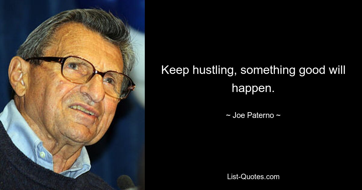 Keep hustling, something good will happen. — © Joe Paterno