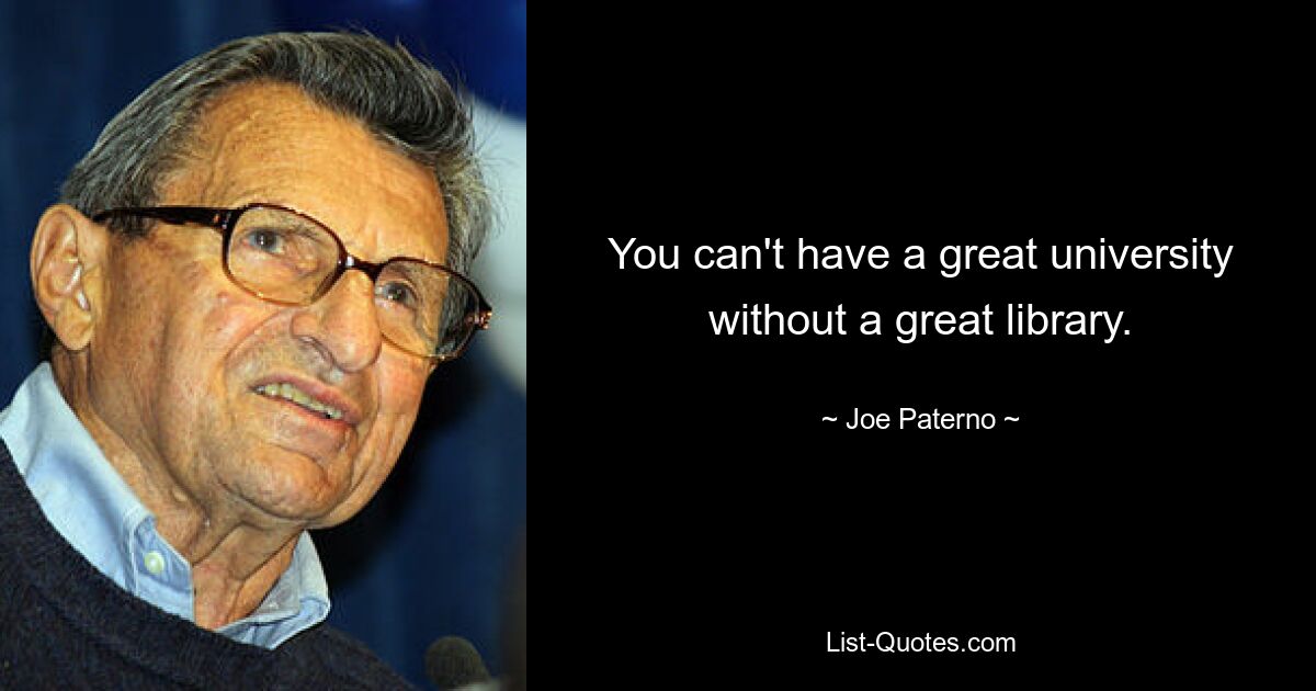 You can't have a great university without a great library. — © Joe Paterno