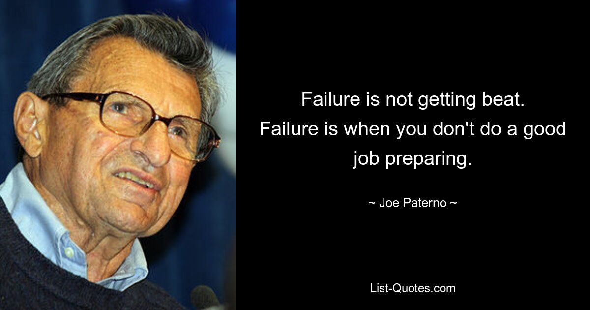 Failure is not getting beat. Failure is when you don't do a good job preparing. — © Joe Paterno