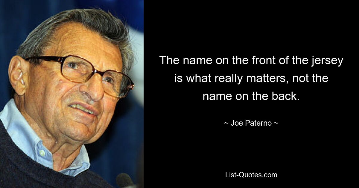 The name on the front of the jersey is what really matters, not the name on the back. — © Joe Paterno