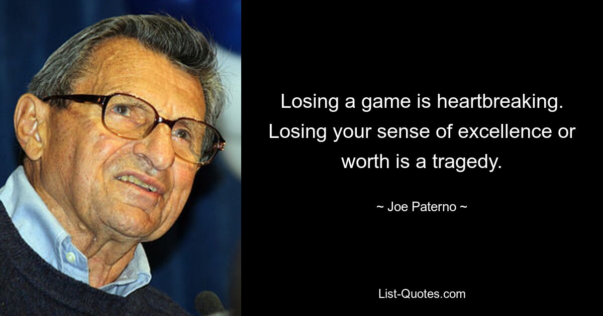 Losing a game is heartbreaking. Losing your sense of excellence or worth is a tragedy. — © Joe Paterno