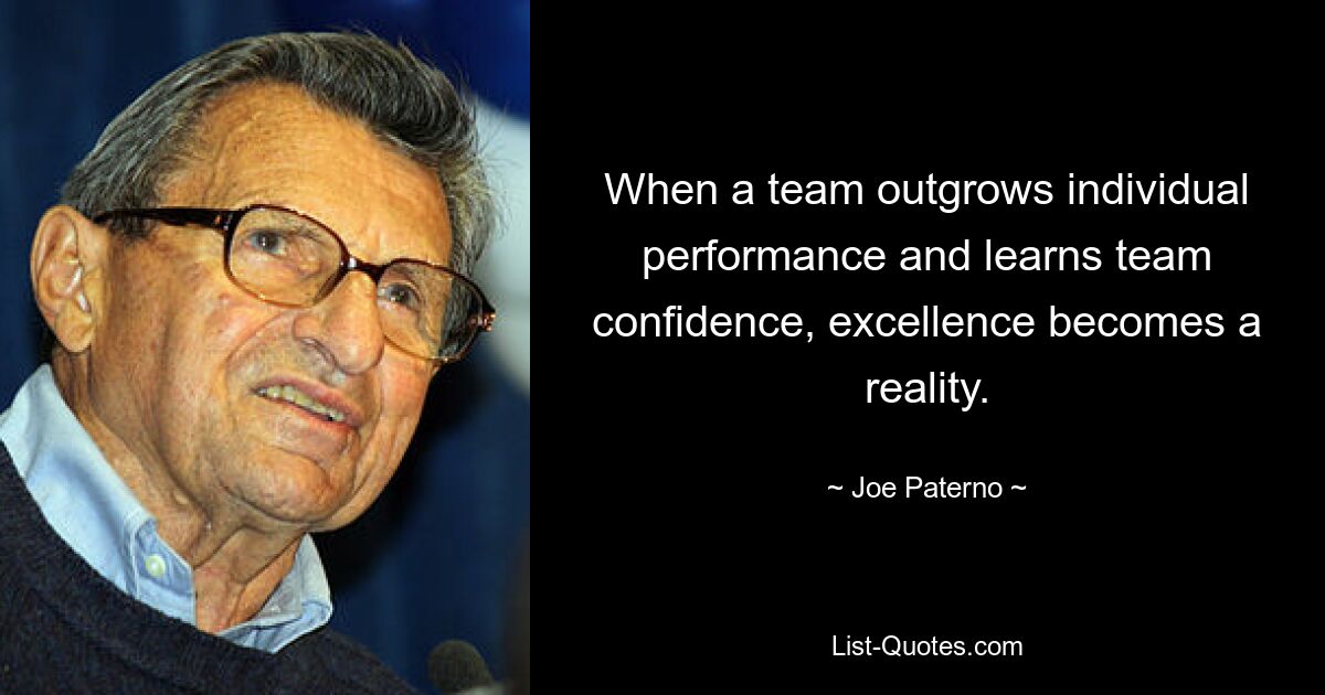 When a team outgrows individual performance and learns team confidence, excellence becomes a reality. — © Joe Paterno