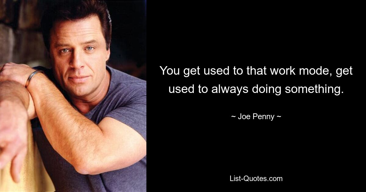 You get used to that work mode, get used to always doing something. — © Joe Penny