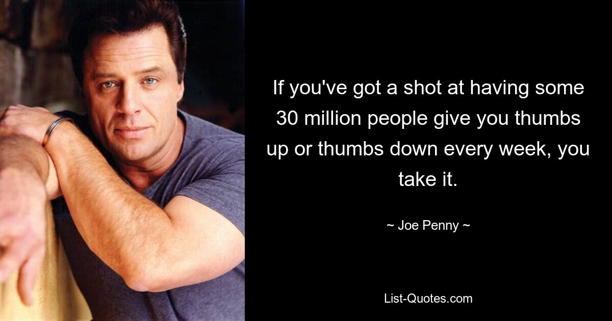 If you've got a shot at having some 30 million people give you thumbs up or thumbs down every week, you take it. — © Joe Penny