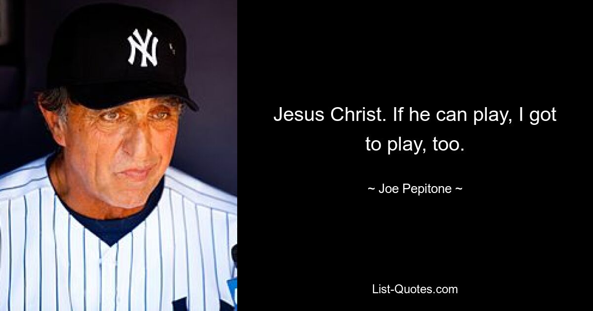 Jesus Christ. If he can play, I got to play, too. — © Joe Pepitone