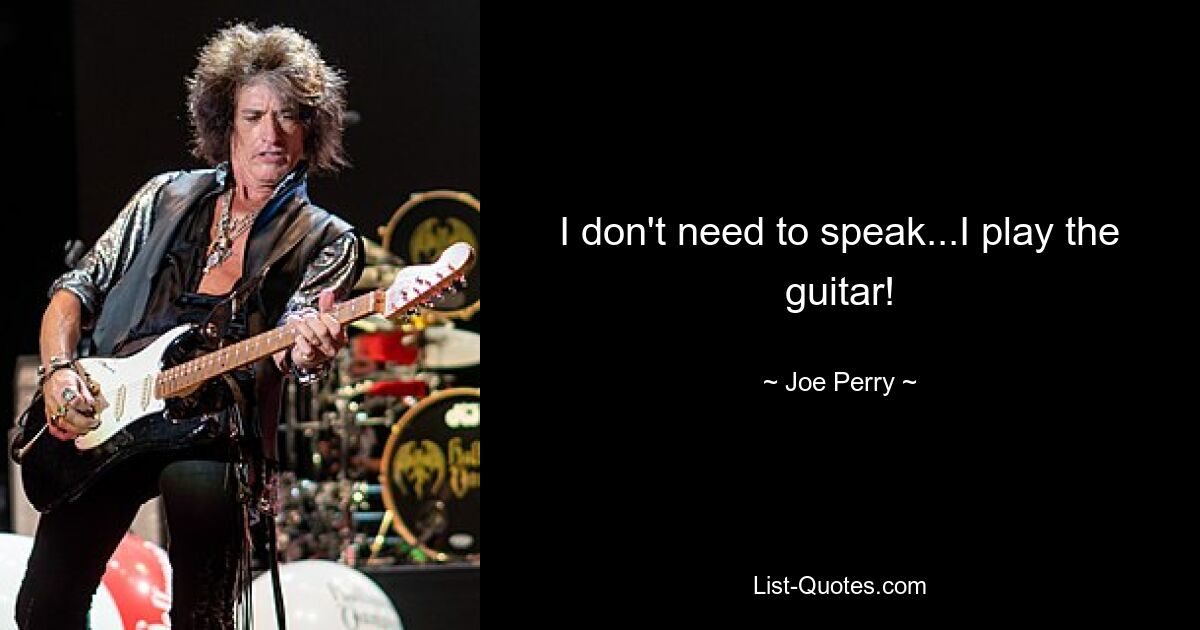 I don't need to speak...I play the guitar! — © Joe Perry