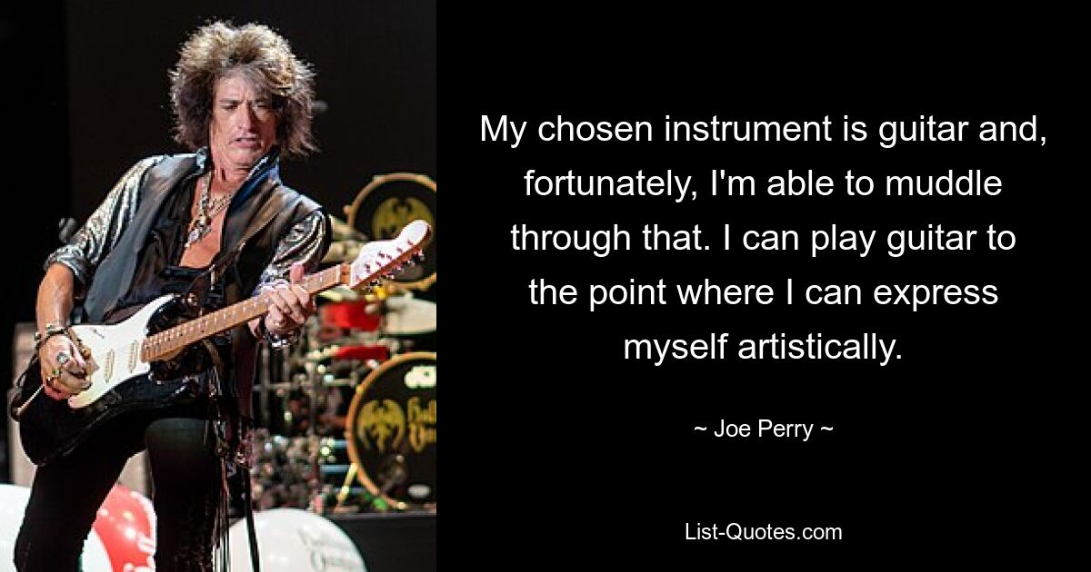 My chosen instrument is guitar and, fortunately, I'm able to muddle through that. I can play guitar to the point where I can express myself artistically. — © Joe Perry