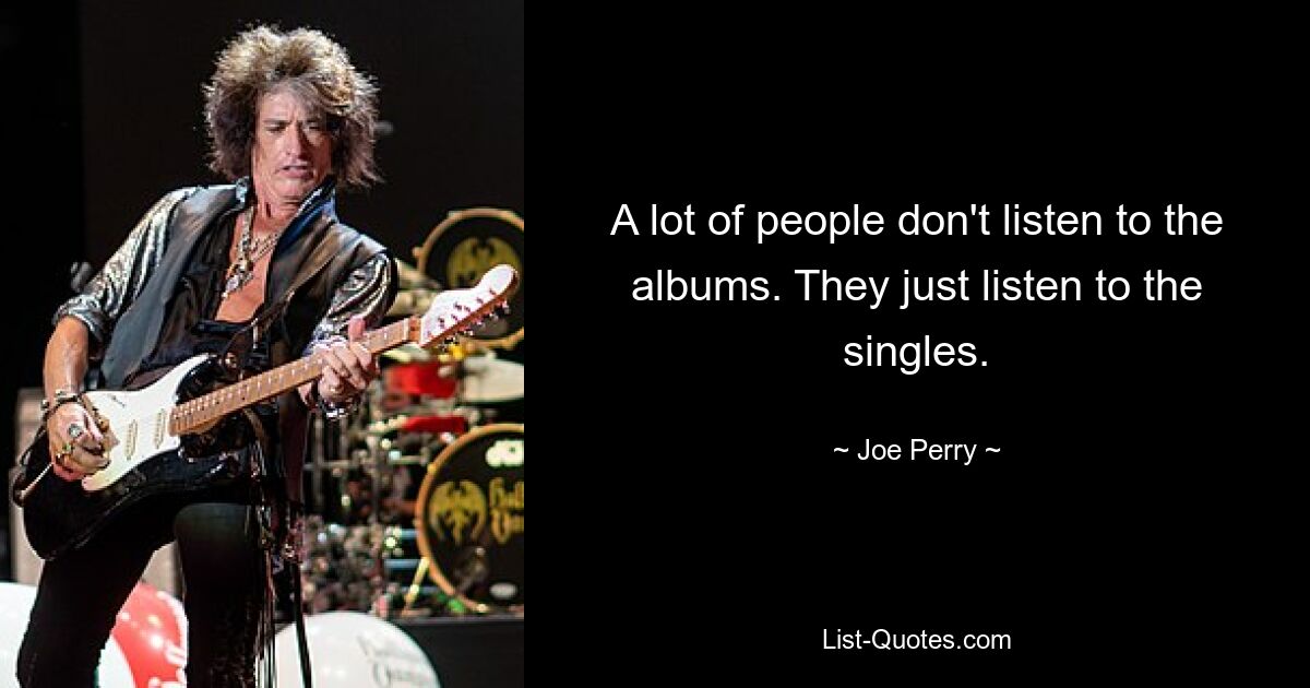 A lot of people don't listen to the albums. They just listen to the singles. — © Joe Perry