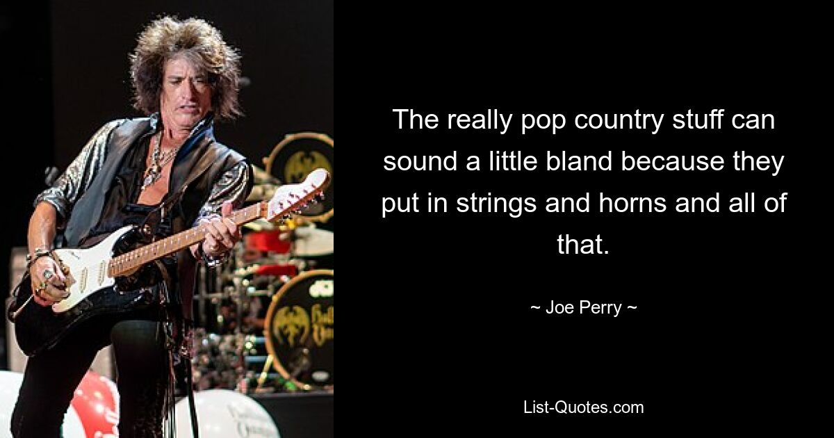 The really pop country stuff can sound a little bland because they put in strings and horns and all of that. — © Joe Perry