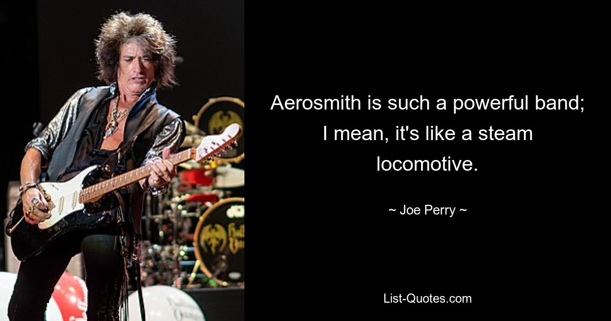 Aerosmith is such a powerful band; I mean, it's like a steam locomotive. — © Joe Perry