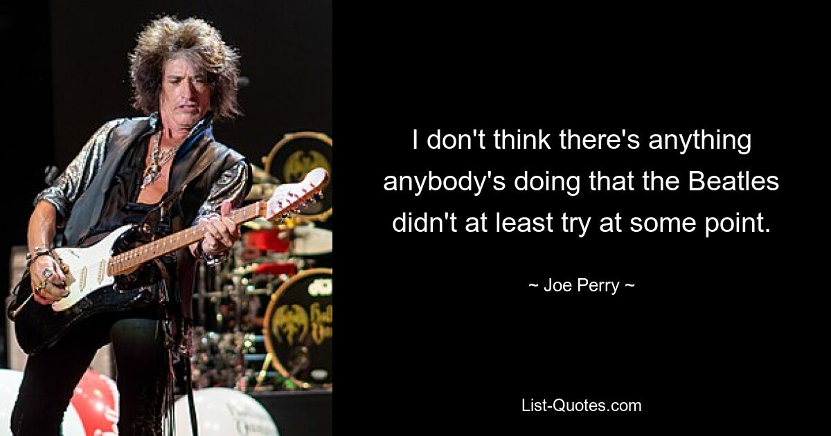 I don't think there's anything anybody's doing that the Beatles didn't at least try at some point. — © Joe Perry