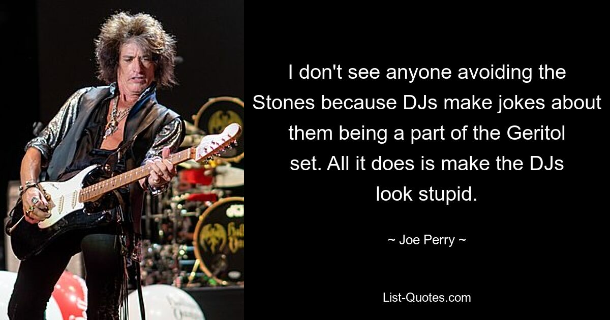 I don't see anyone avoiding the Stones because DJs make jokes about them being a part of the Geritol set. All it does is make the DJs look stupid. — © Joe Perry