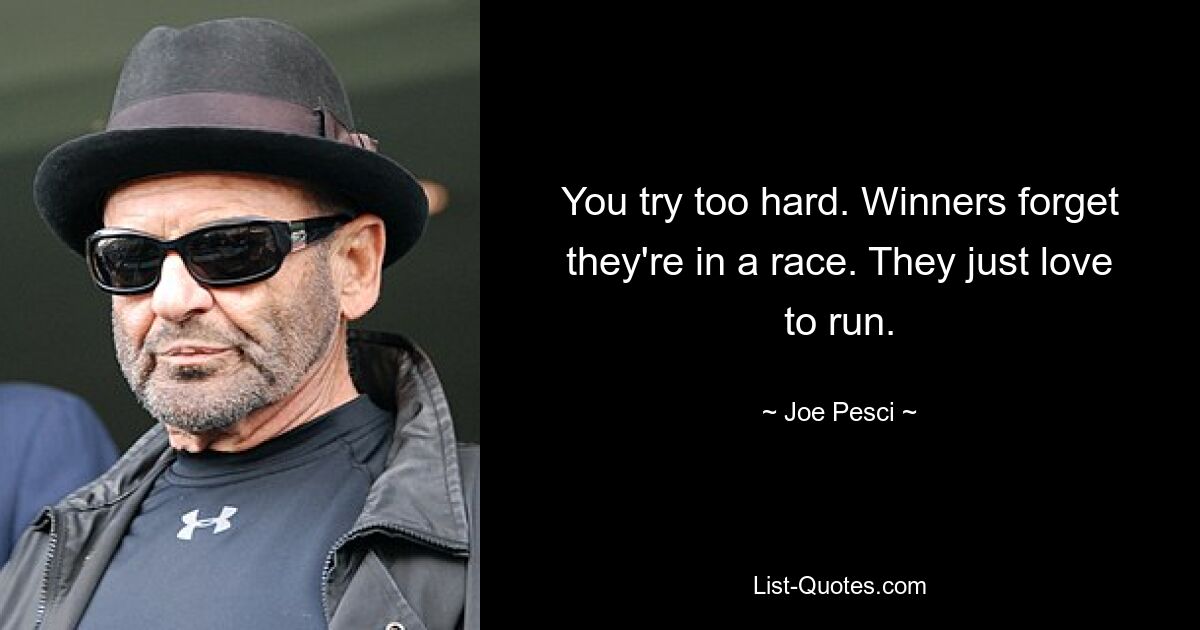 You try too hard. Winners forget they're in a race. They just love to run. — © Joe Pesci