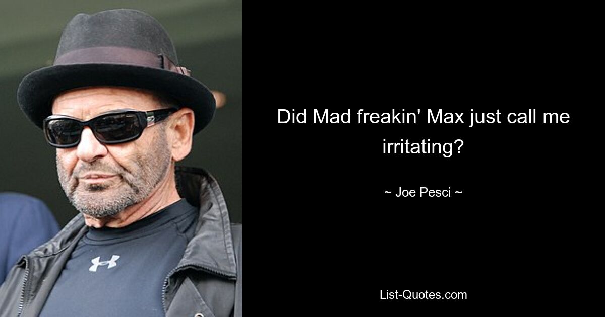 Did Mad freakin' Max just call me irritating? — © Joe Pesci