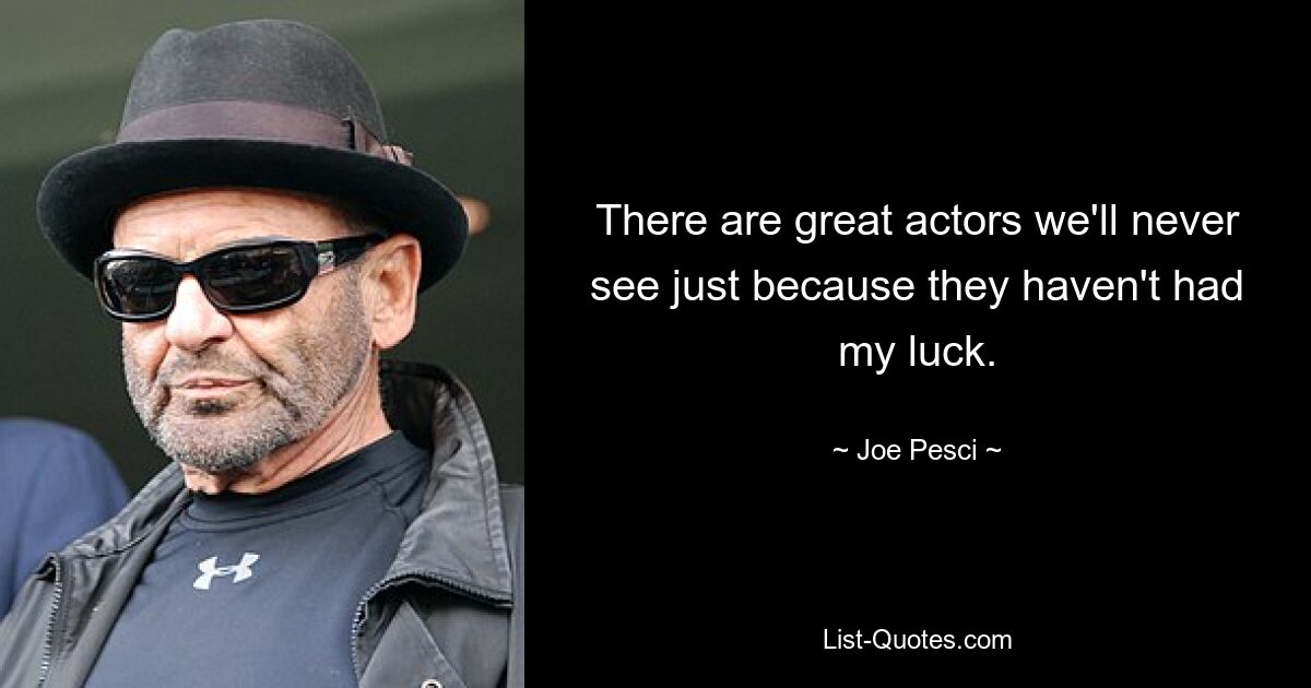 There are great actors we'll never see just because they haven't had my luck. — © Joe Pesci