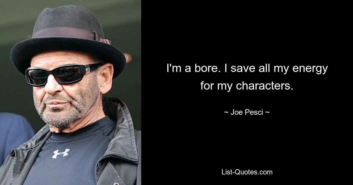 I'm a bore. I save all my energy for my characters. — © Joe Pesci