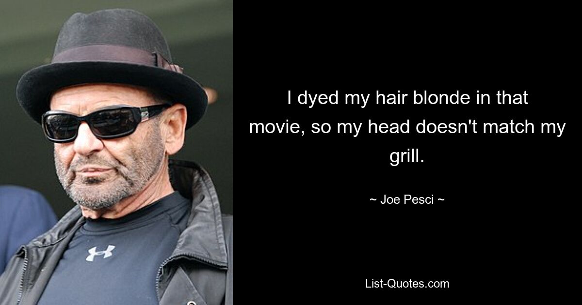 I dyed my hair blonde in that movie, so my head doesn't match my grill. — © Joe Pesci