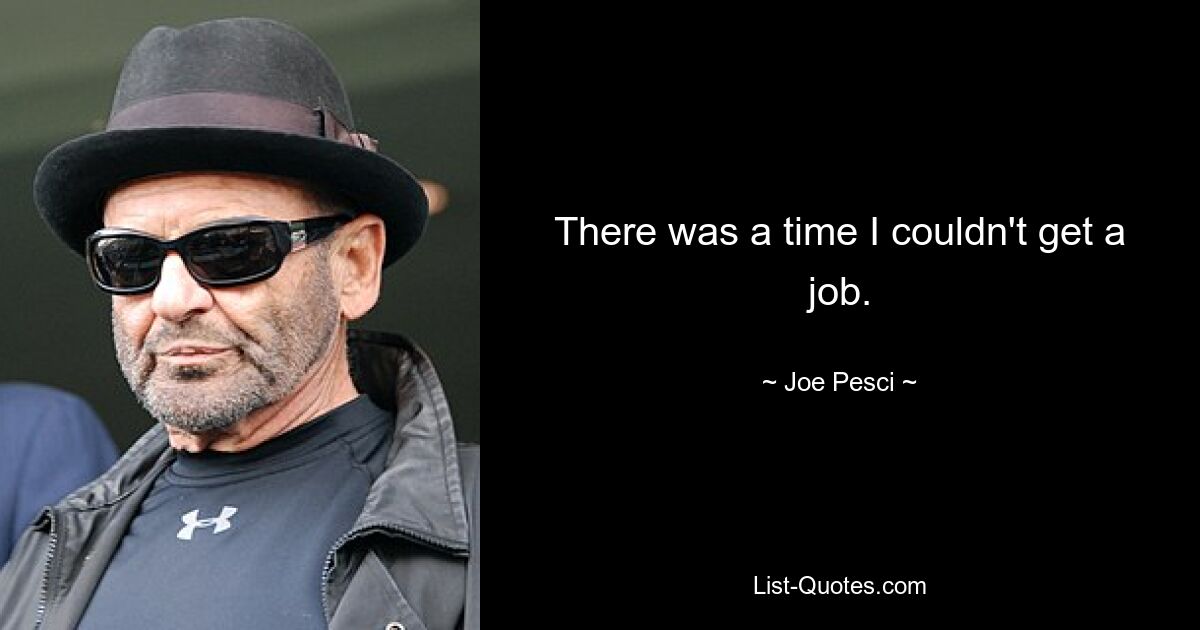 There was a time I couldn't get a job. — © Joe Pesci