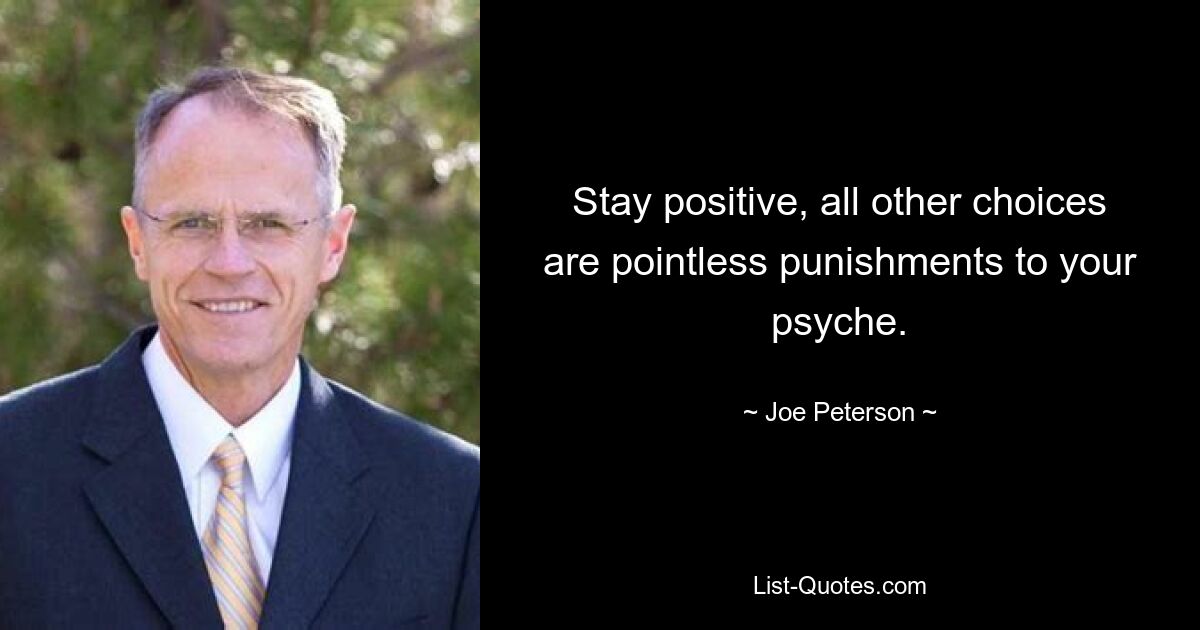 Stay positive, all other choices are pointless punishments to your psyche. — © Joe Peterson