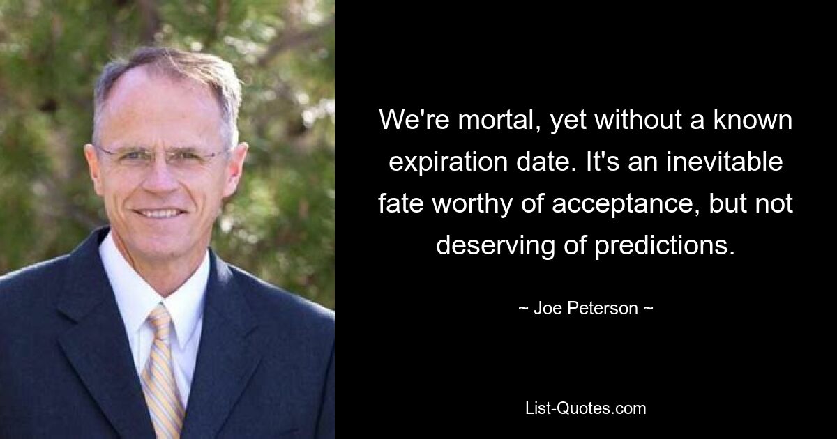 We're mortal, yet without a known expiration date. It's an inevitable fate worthy of acceptance, but not deserving of predictions. — © Joe Peterson