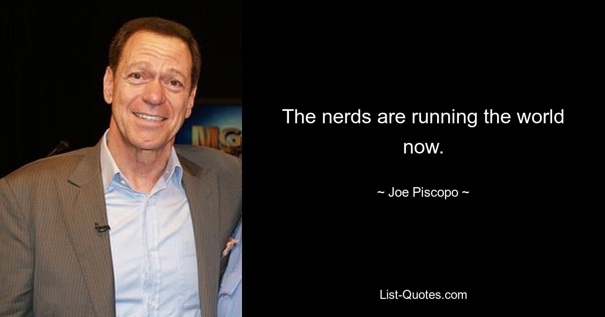 The nerds are running the world now. — © Joe Piscopo