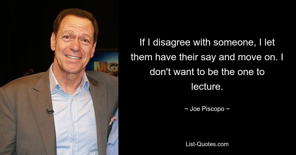 If I disagree with someone, I let them have their say and move on. I don't want to be the one to lecture. — © Joe Piscopo