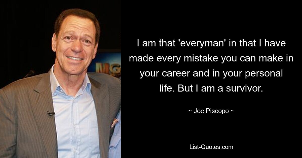 I am that 'everyman' in that I have made every mistake you can make in your career and in your personal life. But I am a survivor. — © Joe Piscopo