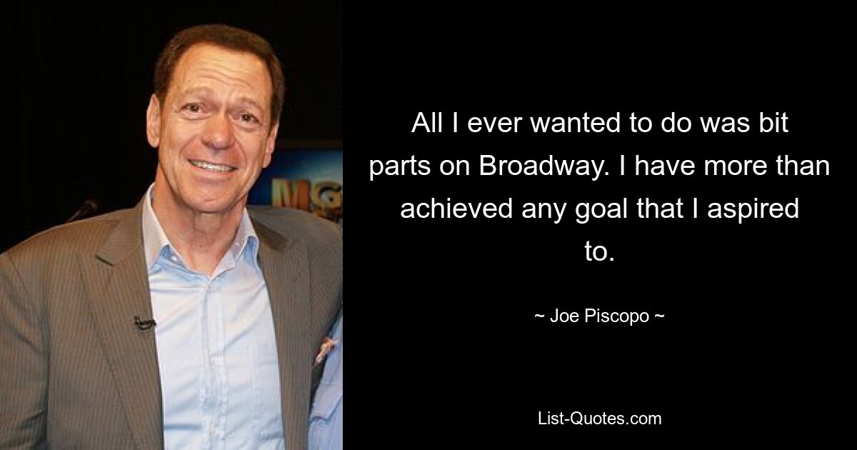 All I ever wanted to do was bit parts on Broadway. I have more than achieved any goal that I aspired to. — © Joe Piscopo