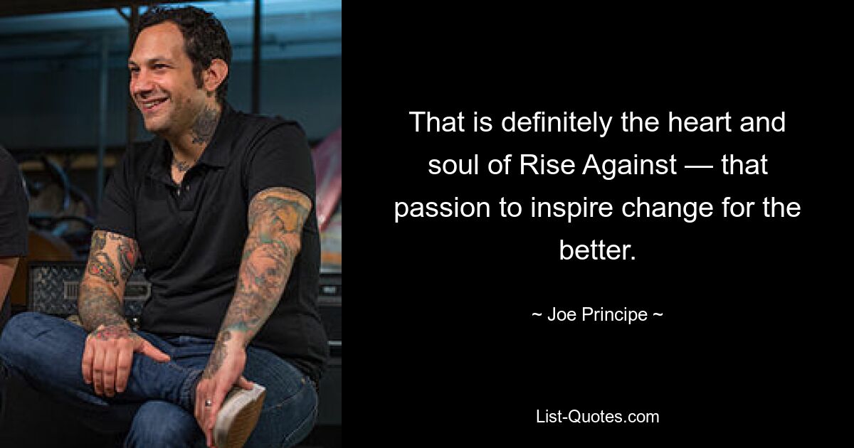 That is definitely the heart and soul of Rise Against — that passion to inspire change for the better. — © Joe Principe