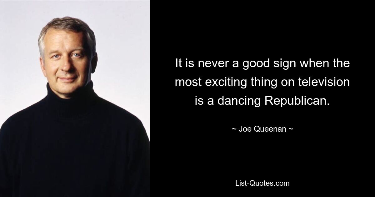 It is never a good sign when the most exciting thing on television is a dancing Republican. — © Joe Queenan