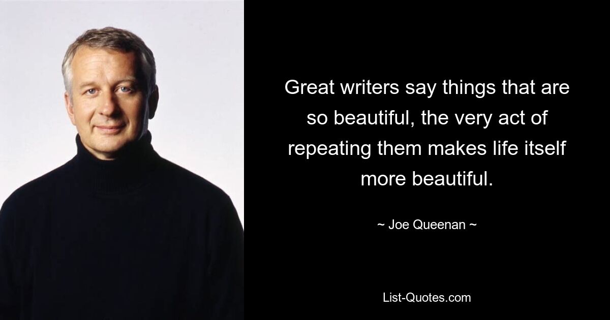 Great writers say things that are so beautiful, the very act of repeating them makes life itself more beautiful. — © Joe Queenan