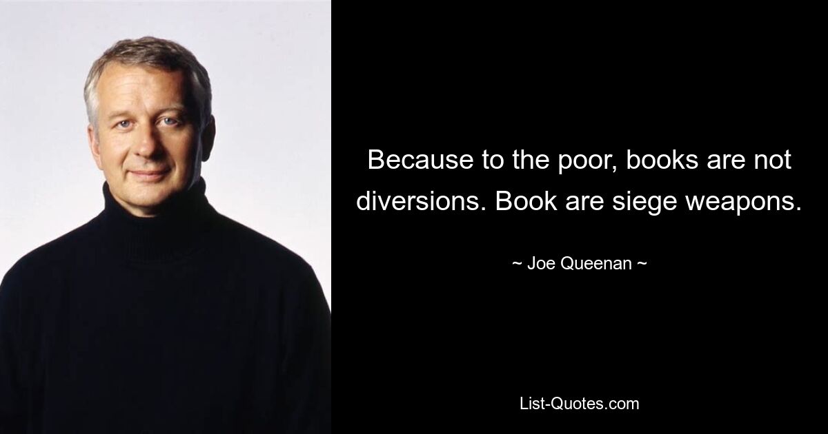 Because to the poor, books are not diversions. Book are siege weapons. — © Joe Queenan