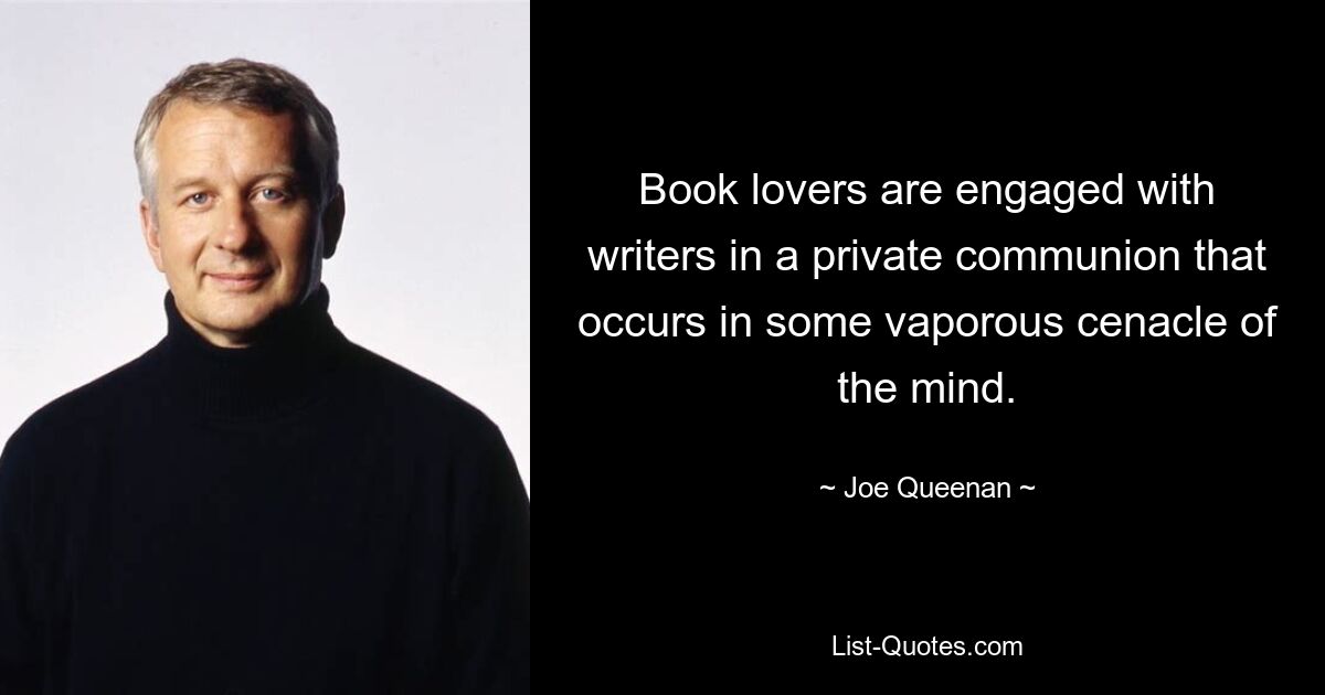 Book lovers are engaged with writers in a private communion that occurs in some vaporous cenacle of the mind. — © Joe Queenan