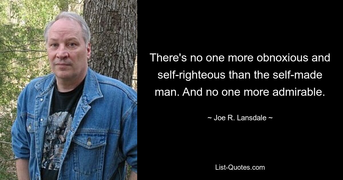 There's no one more obnoxious and self-righteous than the self-made man. And no one more admirable. — © Joe R. Lansdale