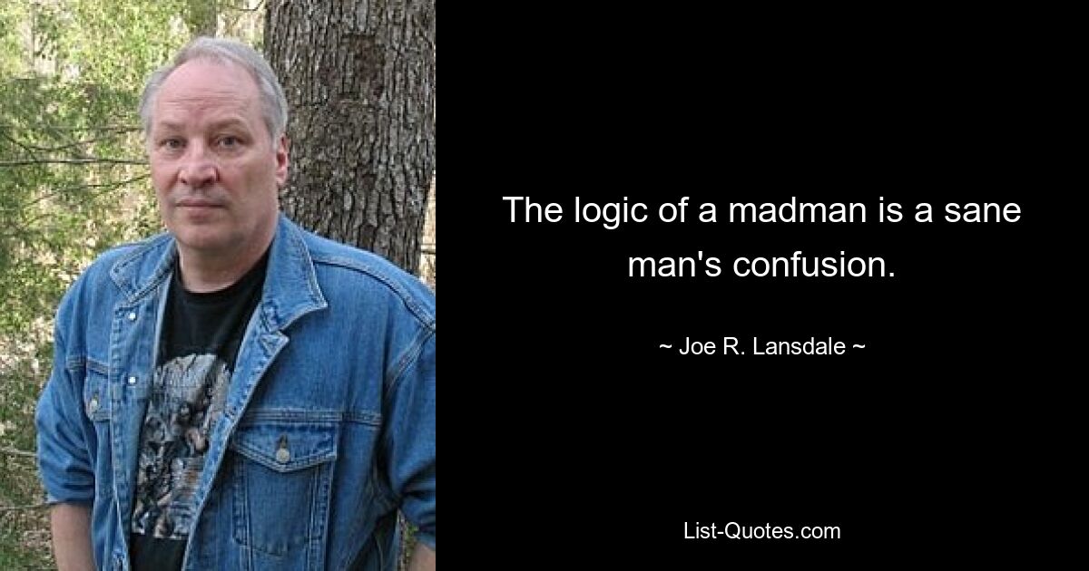 The logic of a madman is a sane man's confusion. — © Joe R. Lansdale