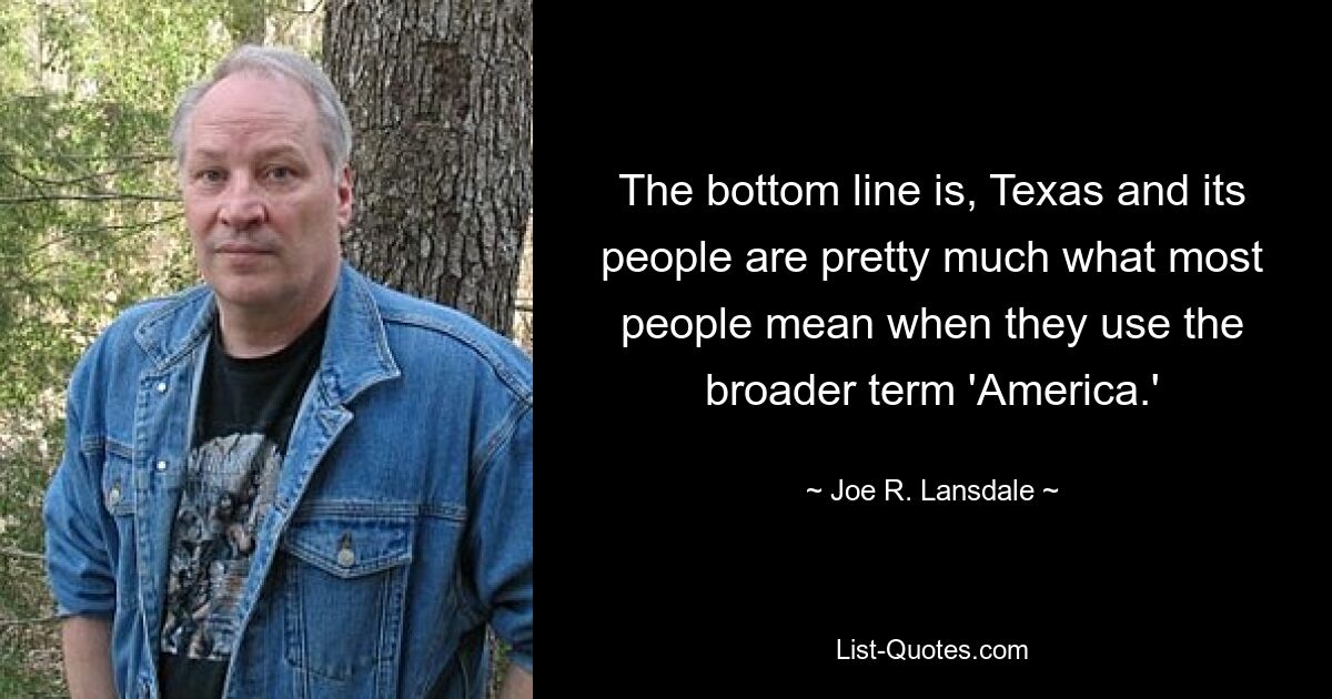 The bottom line is, Texas and its people are pretty much what most people mean when they use the broader term 'America.' — © Joe R. Lansdale