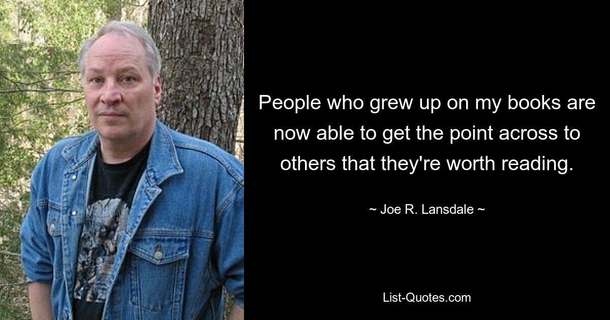 People who grew up on my books are now able to get the point across to others that they're worth reading. — © Joe R. Lansdale