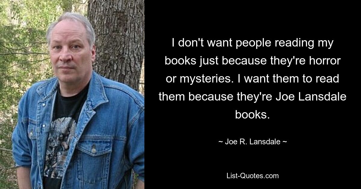 I don't want people reading my books just because they're horror or mysteries. I want them to read them because they're Joe Lansdale books. — © Joe R. Lansdale