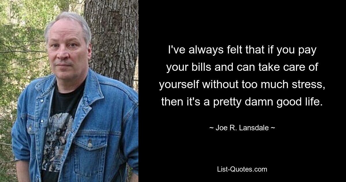 I've always felt that if you pay your bills and can take care of yourself without too much stress, then it's a pretty damn good life. — © Joe R. Lansdale