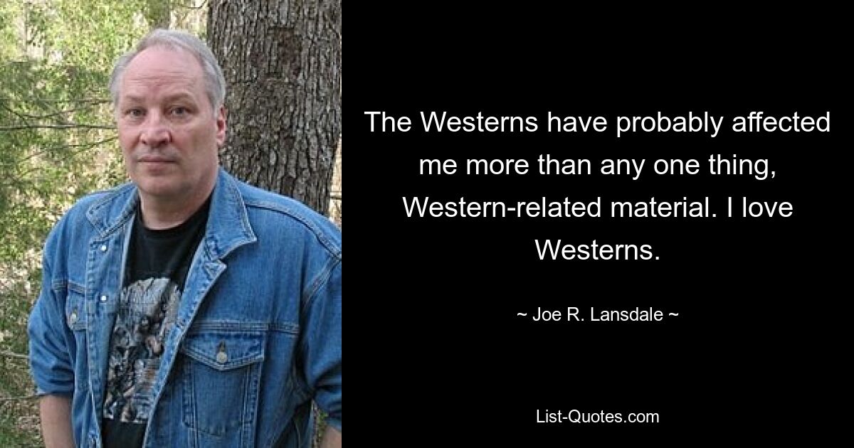 The Westerns have probably affected me more than any one thing, Western-related material. I love Westerns. — © Joe R. Lansdale