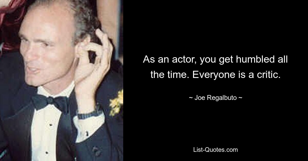 As an actor, you get humbled all the time. Everyone is a critic. — © Joe Regalbuto