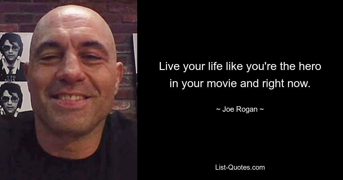 Live your life like you're the hero in your movie and right now. — © Joe Rogan